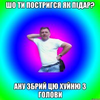 шо ти постригся як підар? ану збрий цю хуйню з голови