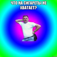 Что на сигареты не хватает? 