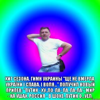  Хит сезона. Гимн Украины "Ще не вмерла України і слава, і воля..." получил новый припев: "Путин - Ху..ло. Ла- ла. Ла-ла." Мир - на ушах. Россия - в шоке. Путин о...уел.