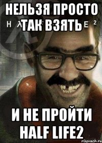 Нельзя просто так взять И не пройти Half life2