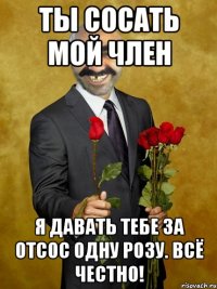 Ты сосать мой член Я давать тебе за отсос одну розу. Всё честно!