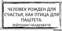 Человек рожден для счастья, как птица для паштета. Лейтенант Неадекват©