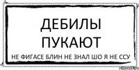 Дебилы пукают не фигасе блин не знал шо я не ссу