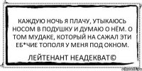 Каждую ночь я плачу, утыкаюсь носом в подушку и думаю о нём. О том мудаке, который на сажал эти еб*чие тополя у меня под окном. Лейтенант Неадекват©