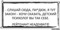 - Слушай сюда, пи*дюк, я тут закон! - Хочу сказать, детский психолог вы так себе. Лейтенант Неадекват©