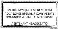 Меня смущают мои мысли последнее время. Я хочу резать помидор и слышать его крик. Лейтенант Неадекват©