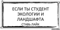 ЕСЛИ ТЫ СТУДЕНТ ЭКОЛОГИИ И ЛАНДШАФТА СТАВЬ ЛАЙК