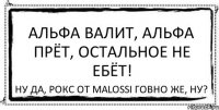 Альфа валит, альфа прёт, остальное не ебёт! Ну да, рокс от Malossi говно же, ну?