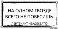 На одном гвозде всего не повесишь. Лейтенант Неадекват©