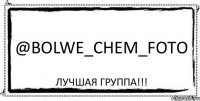 @bolwe_chem_foto лучшая группа!!!