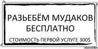 Разьебём мудаков бесплатно Стоимость первой услуге 300$