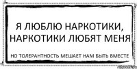 Я люблю наркотики, наркотики любят меня Но толерантность мешает нам быть вместе