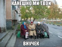 Канешно ми твои ВНУЧЕК