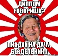 Диплом говоришь? Пиздуй на дачу, бездельник!!