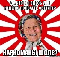 Да что вы здесь уже неделю ползаете, светите? Наркоманы шоле?