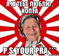 Я ж тебе люблю , йопта P.S. your PRA ***