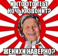 И кто это тебе ночью звонит? Женихи наверно?