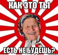 КАК ЭТО ТЫ ЕСТЬ НЕ БУДЕШЬ?