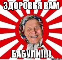 Здоровья вам Бабули!!!)