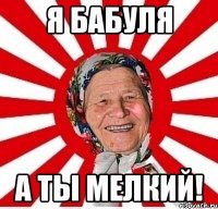 Я Бабуля А ты мелкий!