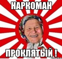 Наркоман проклятый !