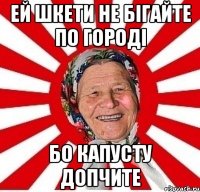 Ей шкети не бігайте по городі бо капусту допчите