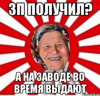 ЗП получил? А на заводе во время выдают