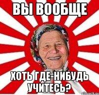 вы вообще хоть где-нибудь учитесь?