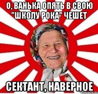 О, ВАНЬКА ОПЯТЬ В СВОЮ "ШКОЛУ РОКА" ЧЕШЕТ СЕКТАНТ, НАВЕРНОЕ