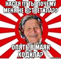 НАСТЯ !!! ТЫ ПОЧЕМУ МЕНЯ НЕ ВСТРЕТИЛА?? ОПЯТЬ В МАЯК ХОДИЛА?