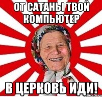 от сатаны твой компьютер в церковь иди!