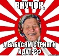 Внучок, а бабусям стринги идут???