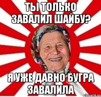 ты только завалил шайбу? я уже давно бугра завалила