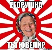 Егорушка Ты ювелир