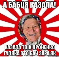 А бабця казала! Казала твiй Проненко гуляка ото бач зара як