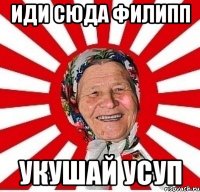 Иди сюда Филипп укушай усуп