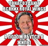 понасоздают всяких Royal Wings а потом ябутся в жипы