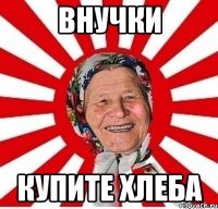 ВНУЧКИ КУПИТЕ ХЛЕБА