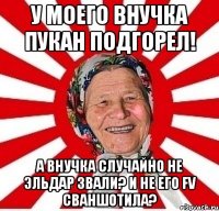 У моего внучка пукан подгорел! А внучка случайно не Эльдар звали? И не его FV сваншотила?