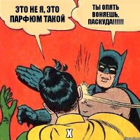 ты опять воняешь, паскуда!!!!!! это не я, это парфюм такой