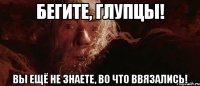 Бегите, глупцы! Вы ещё не знаете, во что ввязались!