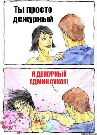 Ты просто дежурный Я дежурный Админ Сука!!!