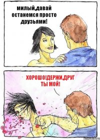 милый,давай останемся просто друзьями! хорошо!держи,друг ты мой!