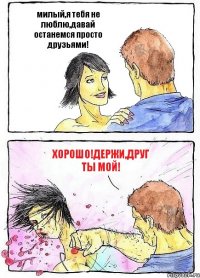 милый,я тебя не люблю,давай останемся просто друзьями! хорошо!держи,друг ты мой!