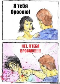 Я тебя бросаю! Нет, я тебя бросаю!!!!!!