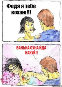 Федя я тебе кохаю!!! Ванька Сука йда нахуй!!