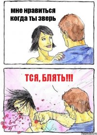 мне нравиться когда ты зверь ТСЯ, блять!!!