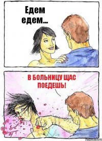 Едем едем... В больницу щас поедешь!