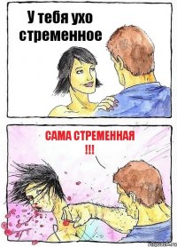 У тебя ухо стременное Сама стременная !!!