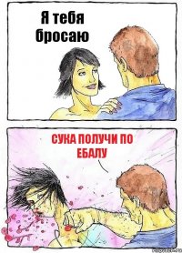 Я тебя бросаю Сука получи по ебалу